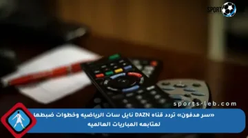 «سر مدفون» تردد قناة DAZN نايل سات الرياضية وخطوات ضبطها لمتابعة المباريات العالمية